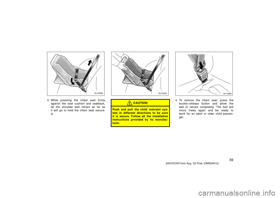 TOYOTA ECHO 2003 1.G Repair Manual 59
SU13039
3. While pressing the infant  seat firmlyagainst the seat cushion and seatback,
let the shoulder belt retract as far as
it will go to hold the infant seat secure-
ly.
SU13040
CAUTION
Push a