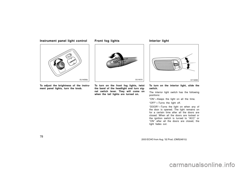 TOYOTA ECHO 2003 1.G Owners Manual 78
Instrument panel light control
SU14006a
To adjust the brightness of the instru-
ment panel lights, turn the knob.
Front fog lights
SU14015
To turn on the front fog lights, twist
the band of the hea