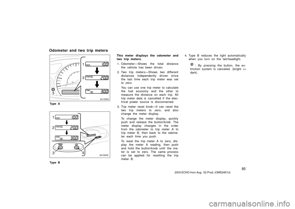 TOYOTA ECHO 2003 1.G Owners Manual 85
Odometer and two trip meters
SU15003
Ty p e A
SH15006
Ty p e B
This meter displays the odometer and
two trip meters.1. Odometer—Shows the total distance the vehicle has been driven.
2. Two trip m