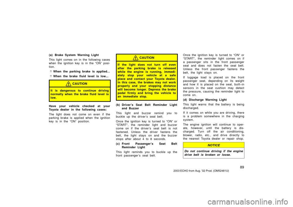 TOYOTA ECHO 2003 1.G Owners Manual 89
(a) Brake System Warning Light
This light comes on in the following cases
when the ignition key is in the “ON” posi-
tion.
When the parking brake is applied...
When the brake fluid level is l