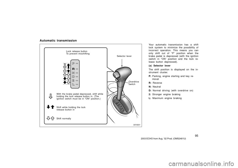 TOYOTA ECHO 2003 1.G Owners Manual 95
Automatic transmission
Your automatic transmission has a shift
lock system to minimize the possibility of
incorrect operation. This means you can
only shift out of  “P” position when the
brake 