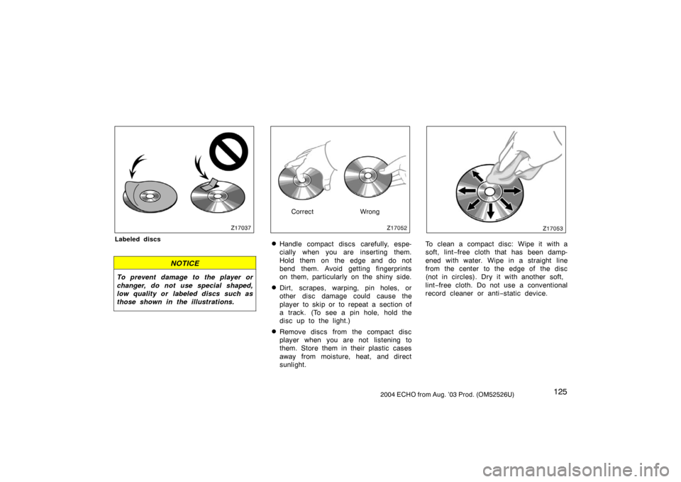 TOYOTA ECHO 2004 1.G Owners Manual 1252004 ECHO from Aug. ’03 Prod. (OM52526U)
Z17037
Labeled discs
NOTICE
To prevent damage to the player or
changer, do not use special shaped,
low quality or labeled discs such as
those shown in the