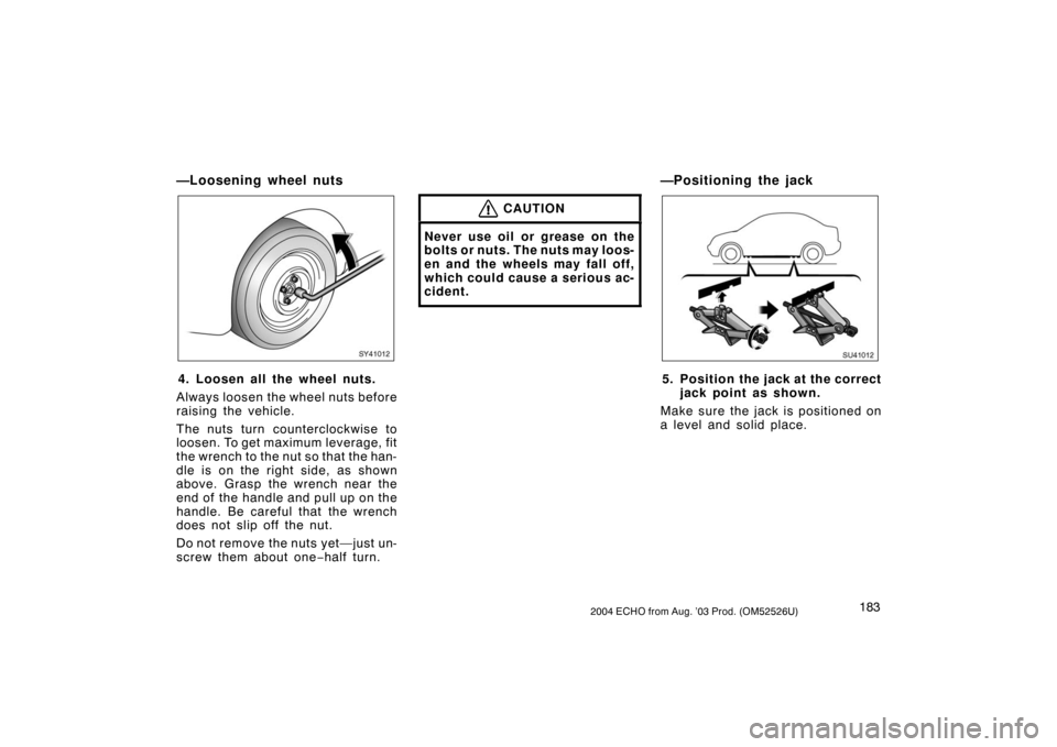 TOYOTA ECHO 2004 1.G Owners Manual 1832004 ECHO from Aug. ’03 Prod. (OM52526U)
—Loosening wheel nuts
SY41012
4. Loosen all the wheel nuts.
Always loosen the wheel nuts before
raising the vehicle.
The nuts turn counterclockwise to
l