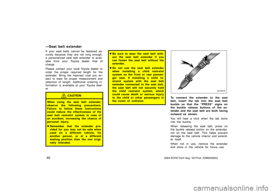 TOYOTA ECHO 2004 1.G Service Manual 402004 ECHO from Aug. ’03 Prod. (OM52526U)
—Seat belt extender
If your seat belts cannot be fastened se-
curely because they are not  long enough,
a personalized seat belt extender is avail-
able 