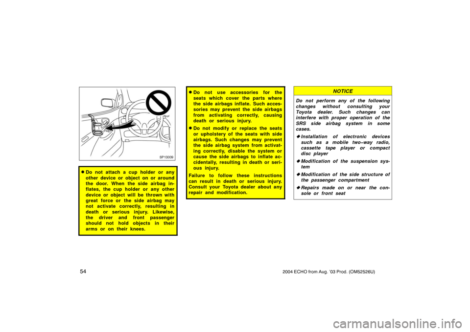 TOYOTA ECHO 2004 1.G Owners Manual 542004 ECHO from Aug. ’03 Prod. (OM52526U)
SP13009
Do not attach a cup holder or any
other device or object on or around
the door. When the side airbag in-
flates, the cup holder or any other
devic