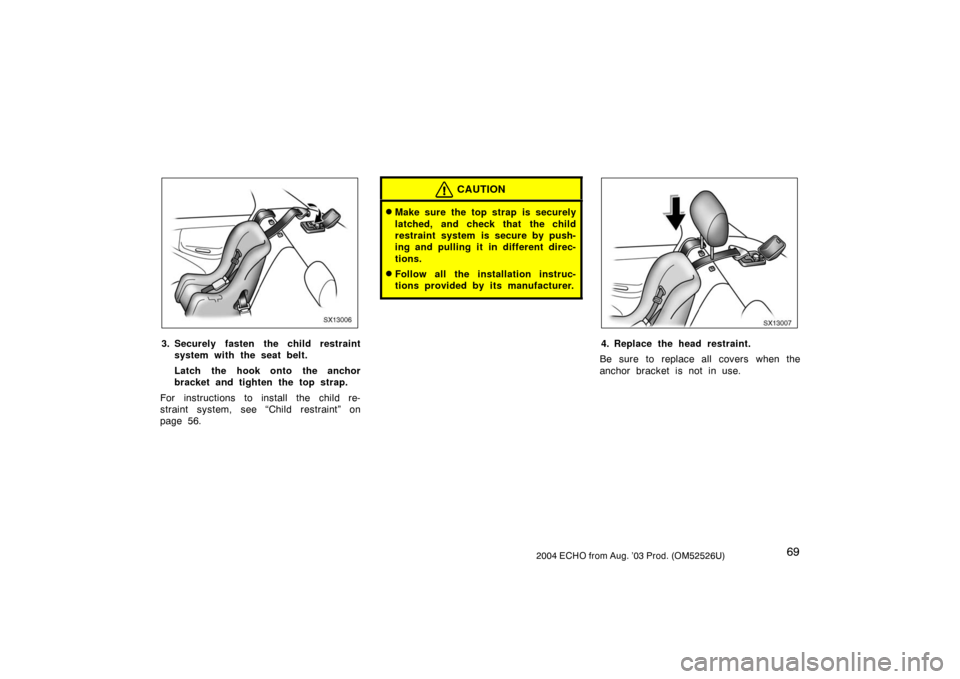 TOYOTA ECHO 2004 1.G Manual PDF 692004 ECHO from Aug. ’03 Prod. (OM52526U)
SX13006
3. Securely fasten the child restraint
system with the seat belt.
Latch the hook onto the anchor
bracket and tighten the top strap.
For instruction