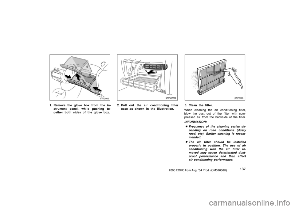 TOYOTA ECHO 2005 1.G Owners Manual 1372005 ECHO from Aug. ’04 Prod. (OM52636U)
SY72002
1. Remove the glove box from the in-strument panel, while pushing to-
gether both sides of the glove box.
SN72002a
2. Pull out the air condition TOYOTA ECHO 2005 1.G Owners Manual 1372005 ECHO from Aug. ’04 Prod. (OM52636U)
SY72002
1. Remove the glove box from the in-strument panel, while pushing to-
gether both sides of the glove box.
SN72002a
2. Pull out the air condition