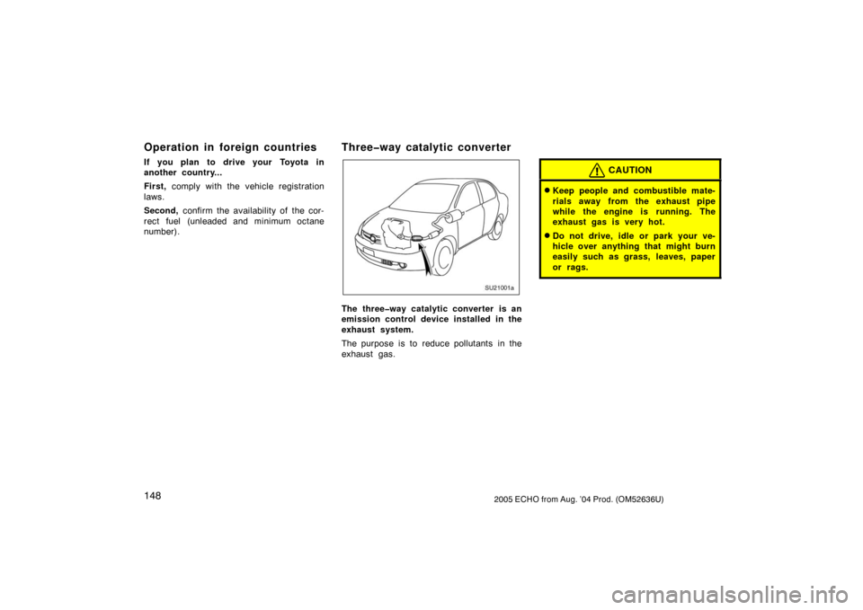 TOYOTA ECHO 2005 1.G Owners Manual 1482005 ECHO from Aug. ’04 Prod. (OM52636U)
Operation in foreign countries
If you plan to drive your Toyota in
another country...
First, comply with the vehicle registration
laws.
Second,  confirm t