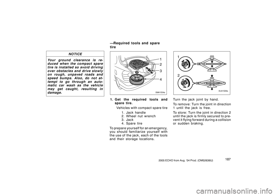 TOYOTA ECHO 2005 1.G Owners Manual 1872005 ECHO from Aug. ’04 Prod. (OM52636U)
NOTICE
Your ground clearance is re-
duced when the compact spare
tire is installed so avoid driving
over obstacles and drive slowly
on rough, unpaved road