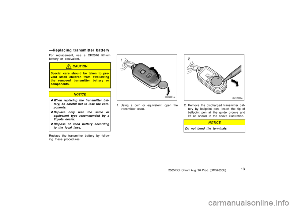 TOYOTA ECHO 2005 1.G Owners Manual 132005 ECHO from Aug. ’04 Prod. (OM52636U)
—Replacing transmitter battery
For replacement, use a CR2016 lithium
battery or equivalent.
CAUTION
Special care should be taken to pre-
vent small child