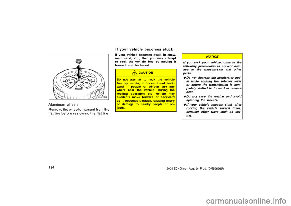 TOYOTA ECHO 2005 1.G Owners Manual 1942005 ECHO from Aug. ’04 Prod. (OM52636U)
SU41034
Aluminum wheels:
Remove the wheel ornament from the
flat tire before restowing the flat tire.
If your vehicle becomes stuck in snow,
mud, sand, et