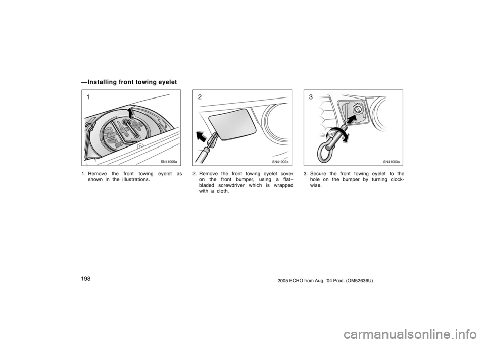TOYOTA ECHO 2005 1.G Owners Manual 1982005 ECHO from Aug. ’04 Prod. (OM52636U)
SN41005a
1. Remove the front towing eyelet asshown in the illustrations.
SN41002a
2. Remove the front towing eyelet coveron the front bumper, using a flat