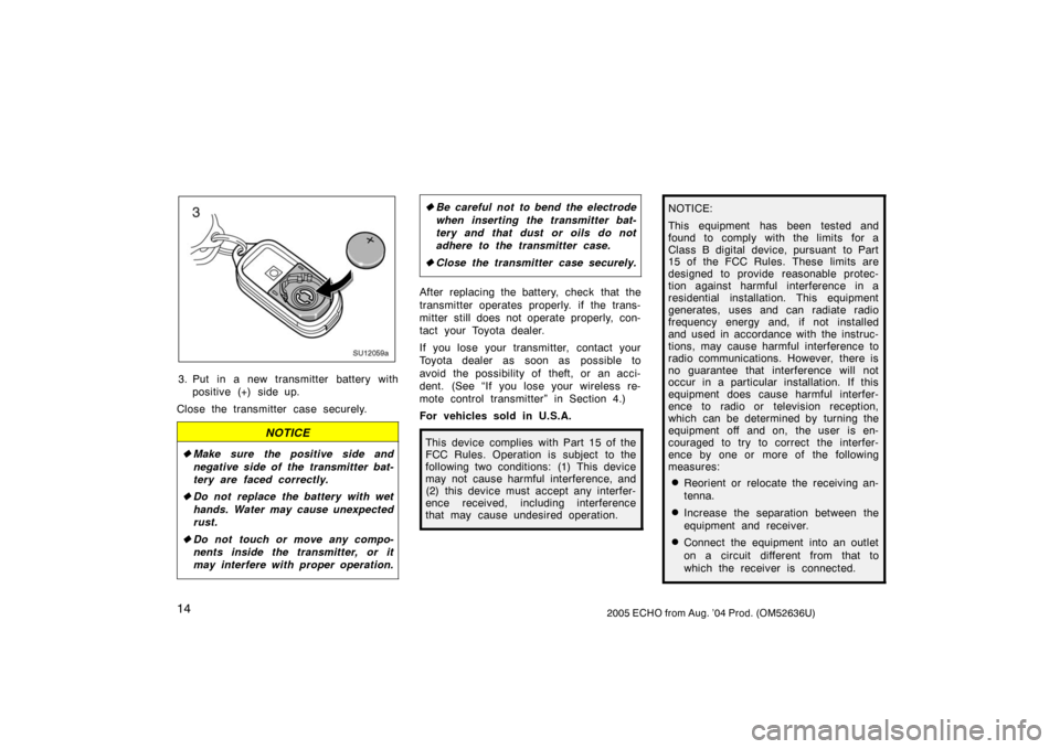 TOYOTA ECHO 2005 1.G Owners Manual 142005 ECHO from Aug. ’04 Prod. (OM52636U)
SU12059a
3. Put in a new transmitter battery withpositive (+) side up.
Close the transmitter case securely.
NOTICE
 Make sure the positive side and
negati