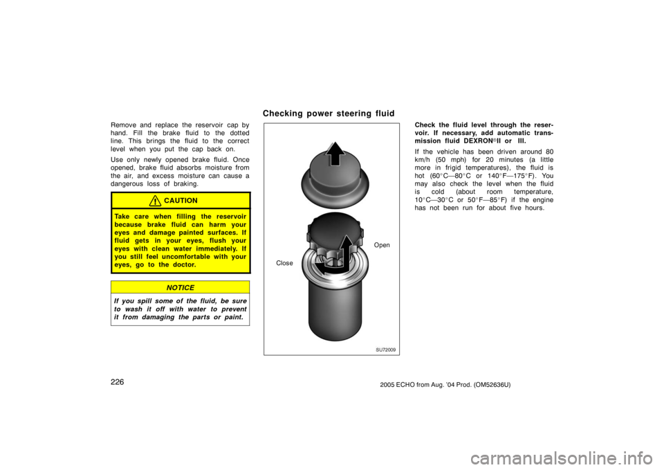 TOYOTA ECHO 2005 1.G Owners Manual 2262005 ECHO from Aug. ’04 Prod. (OM52636U)
Remove and replace the reservoir  cap by
hand. Fill the brake fluid to the dotted
line. This brings the fluid to the correct
level when you put the cap ba