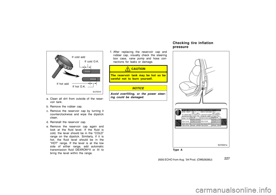 TOYOTA ECHO 2005 1.G Owners Manual 2272005 ECHO from Aug. ’04 Prod. (OM52636U)
SU72010
If cold O.K.
If cold add
If hot O.K.
If hot add
a. Clean all dirt from outside of the reser-
voir tank.
b. Remove the rubber cap. c. Remove the re