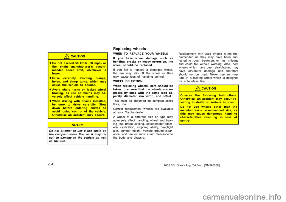 TOYOTA ECHO 2005 1.G Owners Manual 2342005 ECHO from Aug. ’04 Prod. (OM52636U)
CAUTION
Do not exceed 50 km/h (30 mph) or
the chain manufacturer ’s recom-
mended speed limit, whichever is
lower.
Drive carefully avoiding bumps,
hol