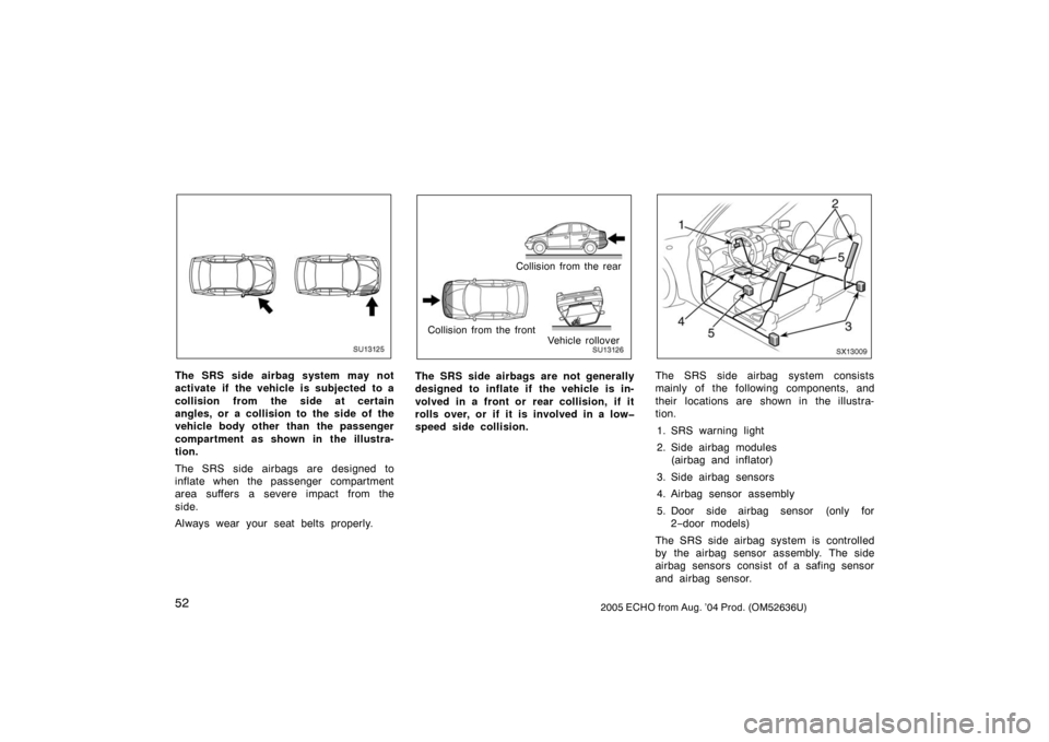 TOYOTA ECHO 2005 1.G Owners Manual 522005 ECHO from Aug. ’04 Prod. (OM52636U)
SU13125
The SRS side airbag system may not
activate if the vehicle is subjected to a
collision from the side at certain
angles, or a collision to the side 