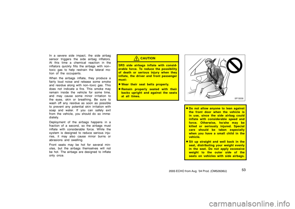 TOYOTA ECHO 2005 1.G Owners Manual 532005 ECHO from Aug. ’04 Prod. (OM52636U)
In a severe side impact, the side airbag
sensor triggers the side airbag inflators.
At this time a chemical reaction in the
inflators quickly fills  the ai