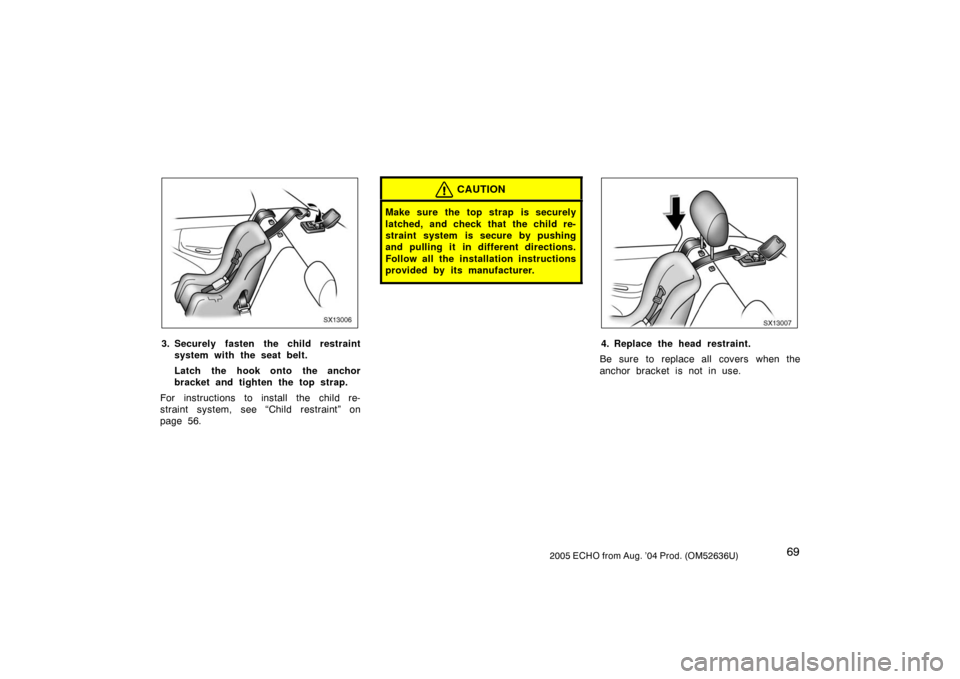 TOYOTA ECHO 2005 1.G Manual PDF 692005 ECHO from Aug. ’04 Prod. (OM52636U)
SX13006
3. Securely fasten the child restraintsystem with the seat belt.
Latch the hook onto the anchor
bracket and tighten the top strap.
For instructions