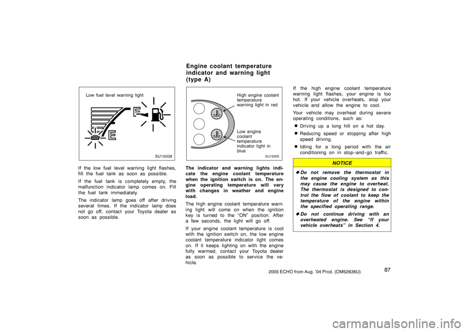 TOYOTA ECHO 2005 1.G Owners Manual 872005 ECHO from Aug. ’04 Prod. (OM52636U)
SU15008
Low fuel level warning light
If the low fuel level warning light flashes,
fill the fuel tank as soon as possible.
If the fuel tank is completely em