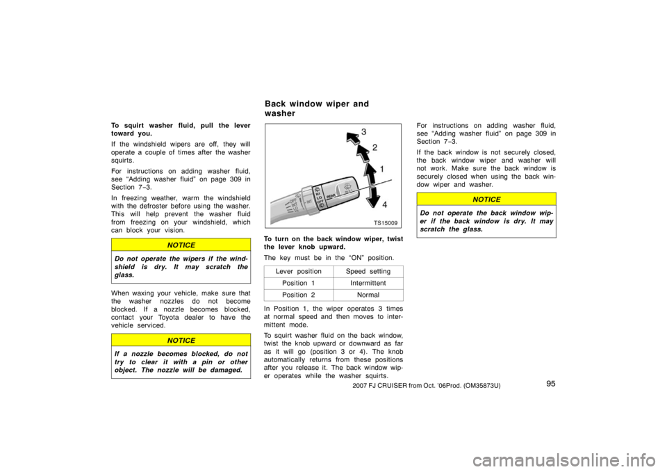 TOYOTA FJ CRUISER 2007 1.G Owners Manual 952007 FJ CRUISER from Oct. ’06Prod. (OM35873U)
To squirt washer fluid, pull the lever
toward you.
If the windshield wipers are off, they will
operate a couple of times after the washer
squirts.
For