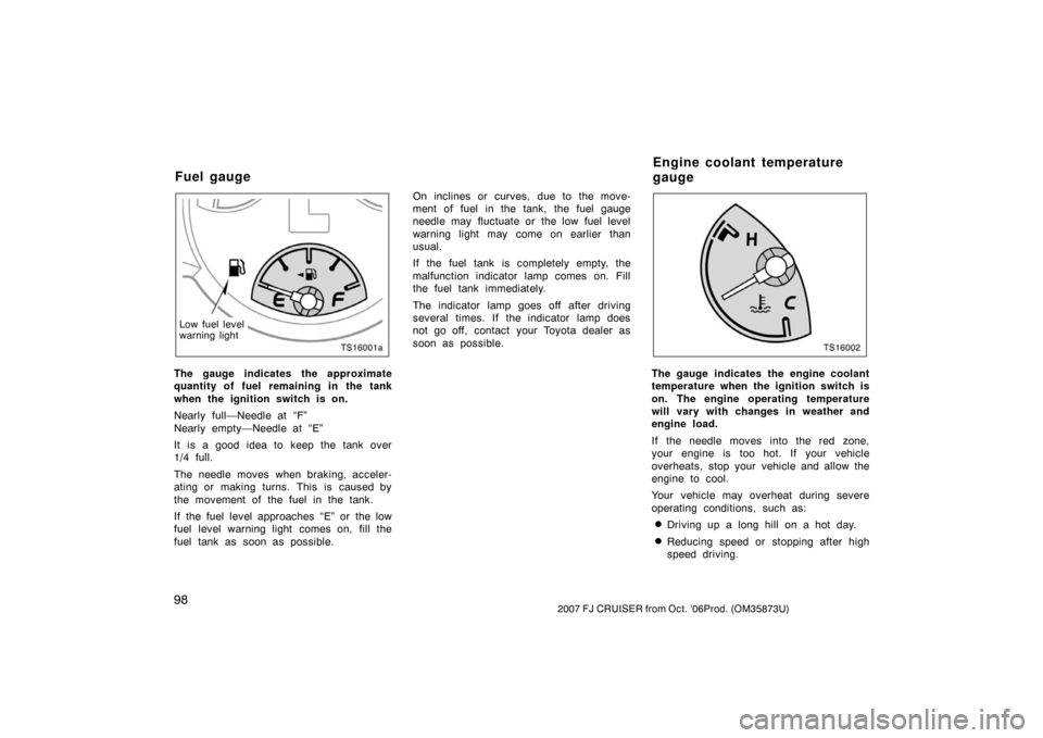 TOYOTA FJ CRUISER 2007 1.G Owners Manual 982007 FJ CRUISER from Oct. ’06Prod. (OM35873U)
TS16001a
Low fuel level
warning light
The gauge indicates the approximate
quantity of fuel remaining in the tank
when the ignition switch is on.
Nearl