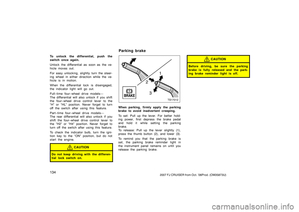 TOYOTA FJ CRUISER 2007 1.G Owners Manual 1342007 FJ CRUISER from Oct. ’06Prod. (OM35873U)
To unlock the differential, push the
switch once again.
Unlock the differential as soon as the ve-
hicle moves out.
For easy unlocking, slightly turn