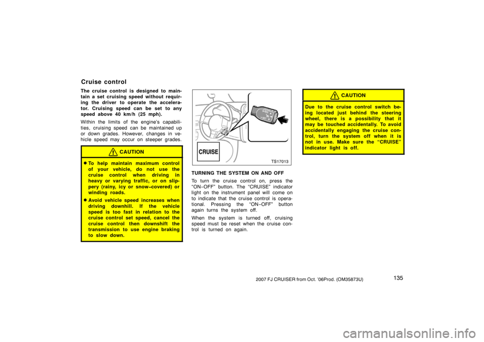 TOYOTA FJ CRUISER 2007 1.G Owners Manual 1352007 FJ CRUISER from Oct. ’06Prod. (OM35873U)
The cruise control is designed to main-
tain a set cruising speed without requir-
ing the driver to operate the accelera-
tor. Cruising speed can be 