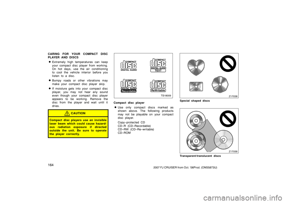 TOYOTA FJ CRUISER 2007 1.G Owners Manual 1642007 FJ CRUISER from Oct. ’06Prod. (OM35873U)
CARING FOR YOUR COMPACT DISC
PLAYER AND DISCS
Extremely high temperatures can keep
your compact disc player from working.
On hot days, use the air c