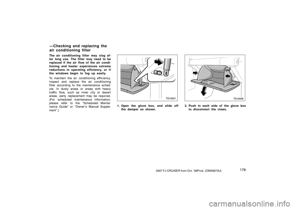 TOYOTA FJ CRUISER 2007 1.G Owners Manual 1792007 FJ CRUISER from Oct. ’06Prod. (OM35873U)
The air conditioning filter may clog af-
ter long use.  The filter  may need  to be
replaced if the air flow of the air condi-
tioning and heater exp