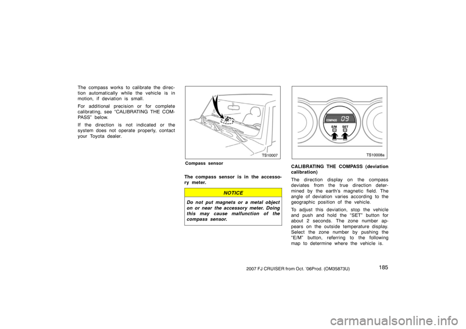 TOYOTA FJ CRUISER 2007 1.G Owners Manual 1852007 FJ CRUISER from Oct. ’06Prod. (OM35873U)
The compass works to calibrate the direc-
tion automatically while the vehicle is in
motion, if deviation is small.
For additional precision or for c