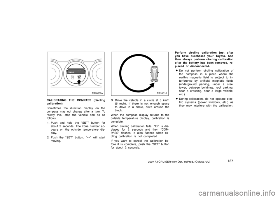TOYOTA FJ CRUISER 2007 1.G Owners Manual 1872007 FJ CRUISER from Oct. ’06Prod. (OM35873U)
TS10009a
CALIBRATING THE COMPASS (circling
calibration)
Sometimes  the direction display  on the
compass may not change after a turn. To
rectify this