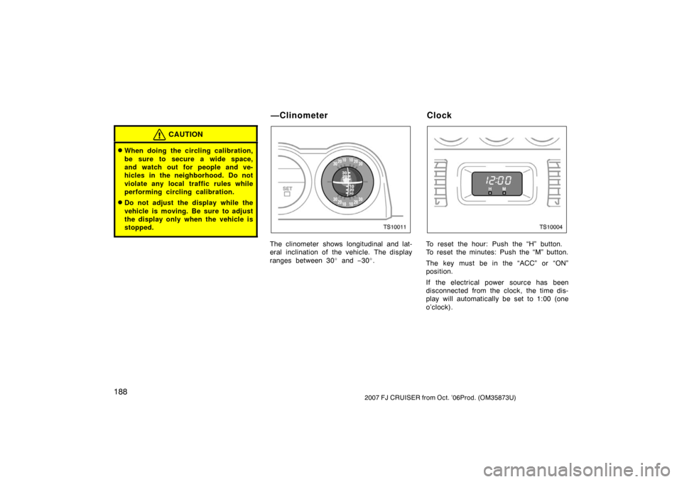 TOYOTA FJ CRUISER 2007 1.G Owners Manual 1882007 FJ CRUISER from Oct. ’06Prod. (OM35873U)
CAUTION
When doing the circling calibration,
be sure to secure a wide space,
and watch out for people and ve-
hicles in the neighborhood. Do not
vio