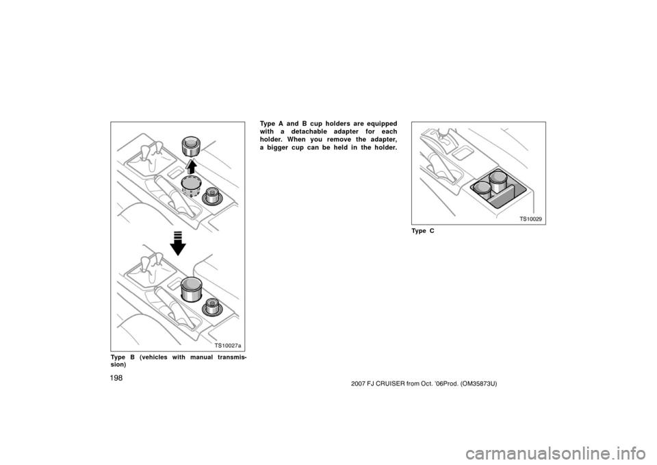 TOYOTA FJ CRUISER 2007 1.G Owners Manual 1982007 FJ CRUISER from Oct. ’06Prod. (OM35873U)
TS10027a
Type B (vehicles with manual transmis-
sion)
Type A and B cup holders are equipped
with a detachable adapter for each
holder. When you remov
