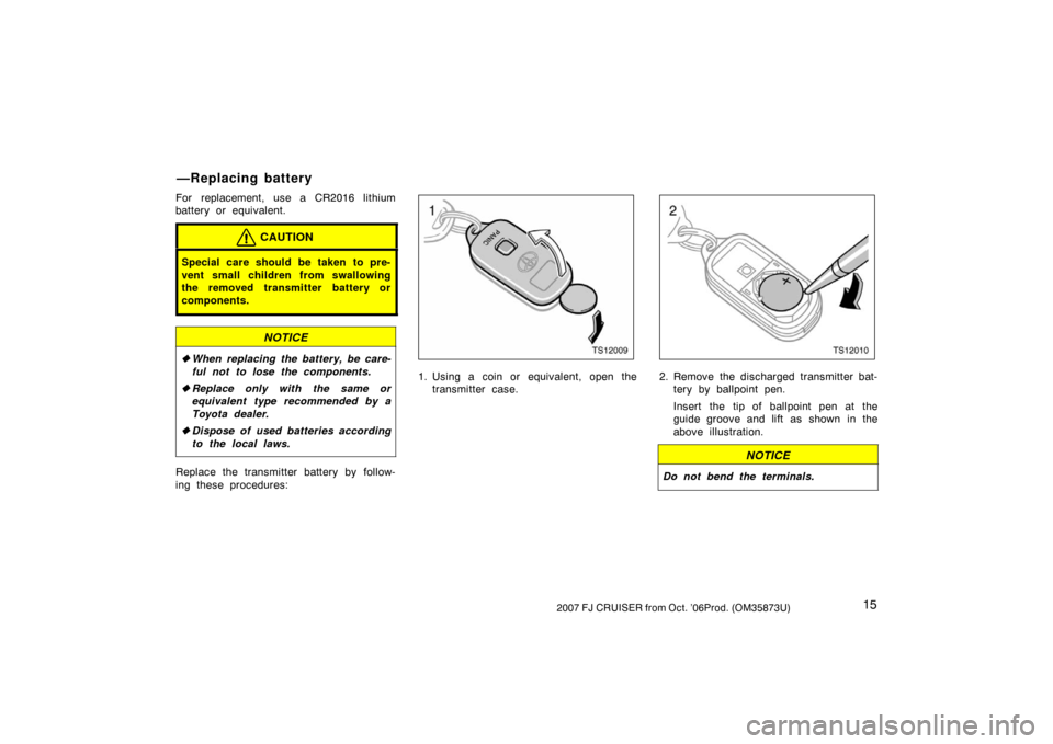 TOYOTA FJ CRUISER 2007 1.G Owners Manual 152007 FJ CRUISER from Oct. ’06Prod. (OM35873U)
For replacement, use a CR2016 lithium
battery or equivalent.
CAUTION
Special care should be taken to pre-
vent small children from swallowing
the remo