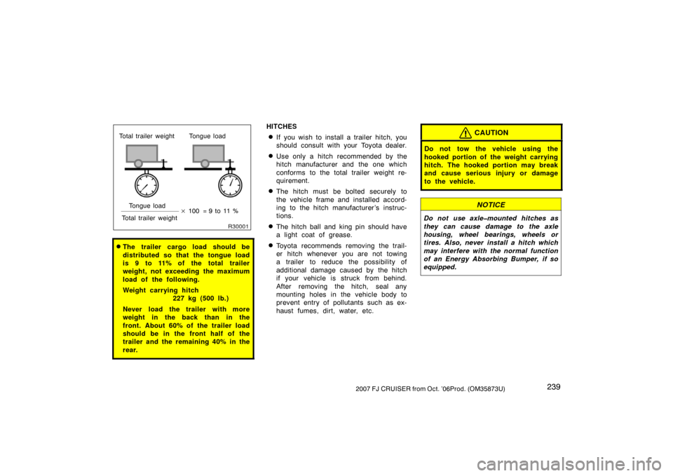 TOYOTA FJ CRUISER 2007 1.G Owners Manual 2392007 FJ CRUISER from Oct. ’06Prod. (OM35873U)
R30001
Total trailer weight Tongue loadTongue load
Total trailer weight 
100 = 9 to 11 %
The trailer cargo load should be
distributed so that the t