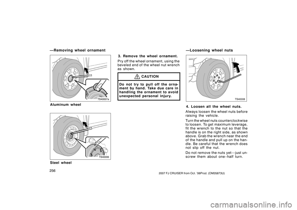 TOYOTA FJ CRUISER 2007 1.G Owners Manual 2562007 FJ CRUISER from Oct. ’06Prod. (OM35873U)
TS40007a
Aluminum wheel
TS40006
Steel wheel3. Remove the wheel ornament.
Pry off the wheel ornament, using the
beveled end of the wheel nut wrench
as TOYOTA FJ CRUISER 2007 1.G Owners Manual 2562007 FJ CRUISER from Oct. ’06Prod. (OM35873U)
TS40007a
Aluminum wheel
TS40006
Steel wheel3. Remove the wheel ornament.
Pry off the wheel ornament, using the
beveled end of the wheel nut wrench
as