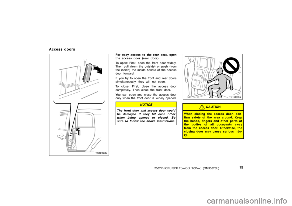 TOYOTA FJ CRUISER 2007 1.G Owners Manual 192007 FJ CRUISER from Oct. ’06Prod. (OM35873U)
TS12028a
For easy access to the rear seat, open
the access door  (rear door).
To open: First, open the front door widely.
Then pull (from the outside)