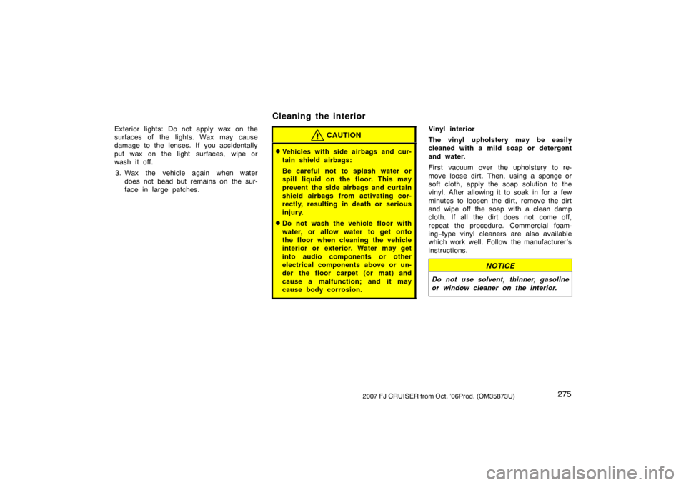 TOYOTA FJ CRUISER 2007 1.G Owners Manual 2752007 FJ CRUISER from Oct. ’06Prod. (OM35873U)
Exterior lights: Do not apply wax on the
surfaces of the lights. Wax may cause
damage to the lenses. If you accidentally
put wax on the light surface TOYOTA FJ CRUISER 2007 1.G Owners Manual 2752007 FJ CRUISER from Oct. ’06Prod. (OM35873U)
Exterior lights: Do not apply wax on the
surfaces of the lights. Wax may cause
damage to the lenses. If you accidentally
put wax on the light surface
