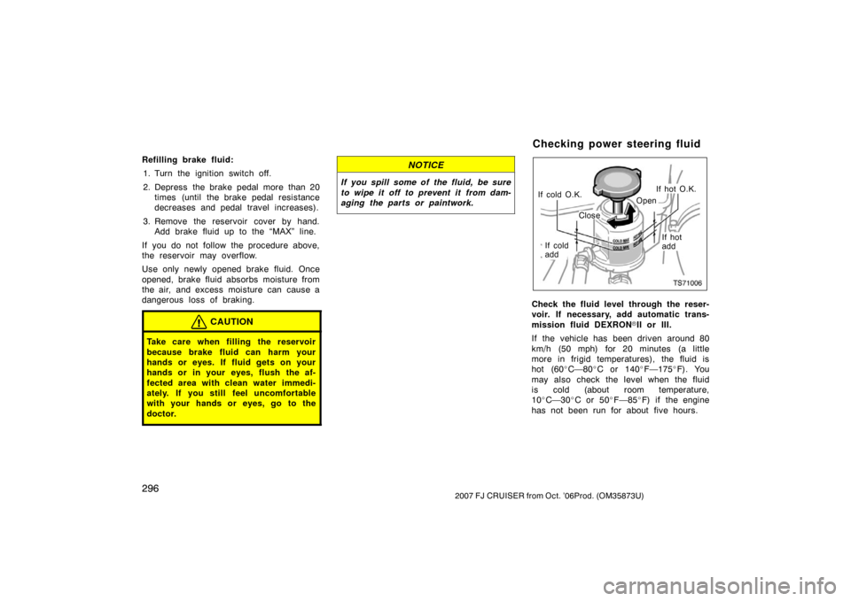 TOYOTA FJ CRUISER 2007 1.G Owners Manual 2962007 FJ CRUISER from Oct. ’06Prod. (OM35873U)
Refilling brake fluid:1. Turn the ignition switch off.
2. Depress the brake pedal more than 20 times (until the brake pedal resistance
decreases and 