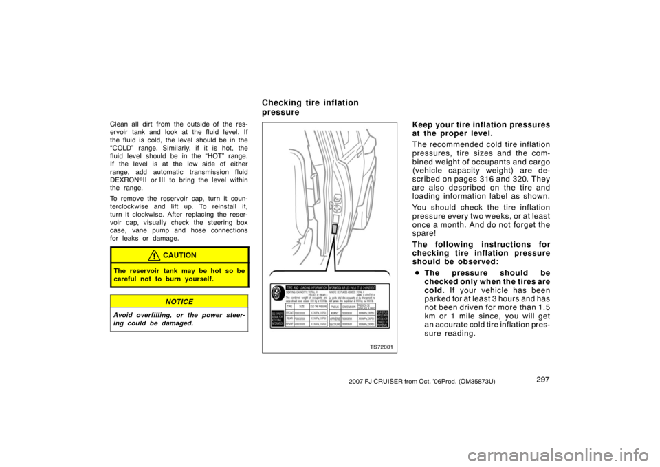 TOYOTA FJ CRUISER 2007 1.G Owners Manual 2972007 FJ CRUISER from Oct. ’06Prod. (OM35873U)
Clean all dirt from the outside of the res-
ervoir tank and look at the fluid level. If
the fluid is cold, the level should be in the
“COLD” rang