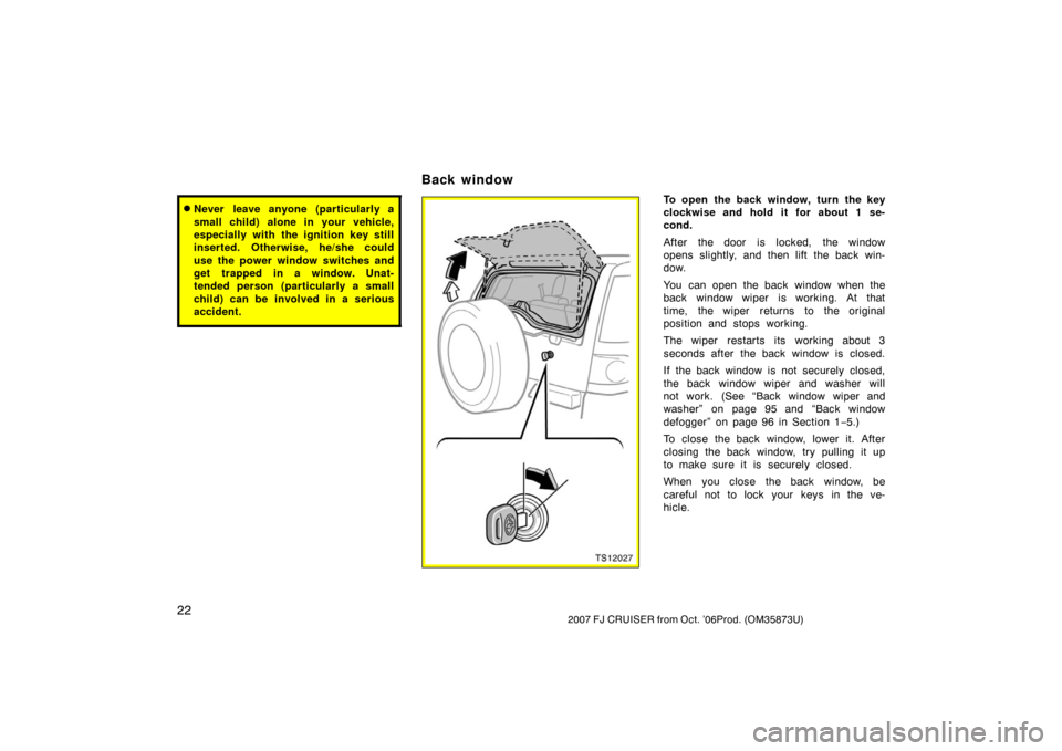 TOYOTA FJ CRUISER 2007 1.G Owners Manual 222007 FJ CRUISER from Oct. ’06Prod. (OM35873U)
Never leave anyone (particularly a
small child) alone in your vehicle,
especially with the ignition key still
inserted. Otherwise, he/she could
use t