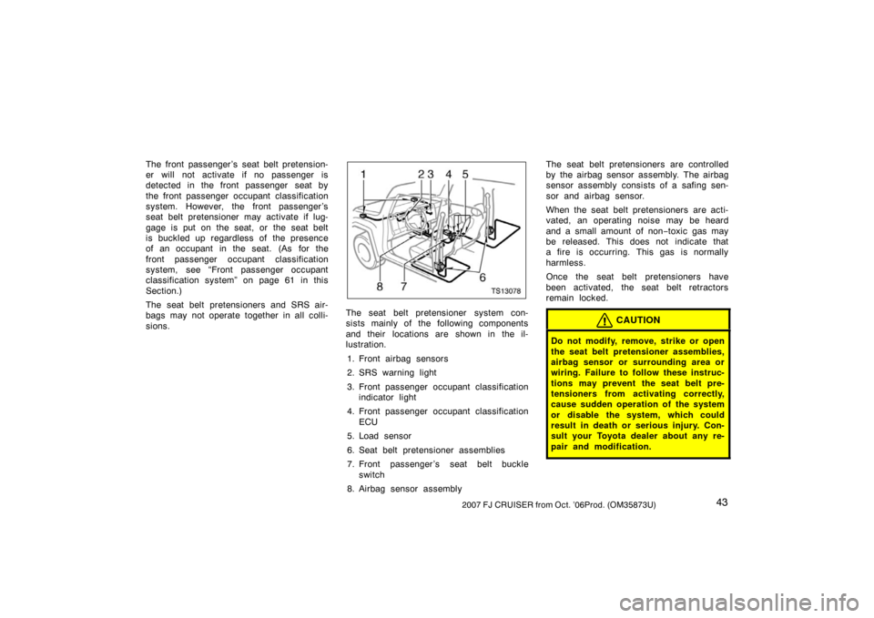 TOYOTA FJ CRUISER 2007 1.G Owners Manual 432007 FJ CRUISER from Oct. ’06Prod. (OM35873U)
The front passenger ’s seat belt pretension-
er will not activate if no passenger is
detected in the front passenger  seat by
the front passenger oc