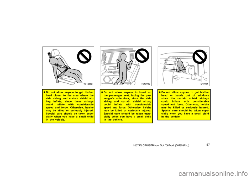 TOYOTA FJ CRUISER 2007 1.G Repair Manual 572007 FJ CRUISER from Oct. ’06Prod. (OM35873U)
TS13032
Do not allow anyone to get his/her
head closer to the area where the
side airbag and curtain shield air-
bag inflate, since these airbags
cou
