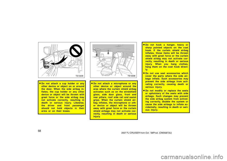 TOYOTA FJ CRUISER 2007 1.G Repair Manual 582007 FJ CRUISER from Oct. ’06Prod. (OM35873U)
TS13035
Do not attach a cup holder or any
other device or object on or around
the door. When the side airbag in-
flates, the cup holder or any other
