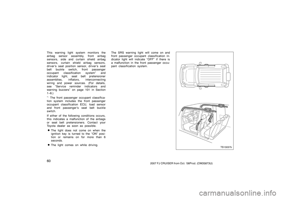 TOYOTA FJ CRUISER 2007 1.G Owners Manual 602007 FJ CRUISER from Oct. ’06Prod. (OM35873U)
This warning light system monitors the
airbag sensor assembly, front airbag
sensors, side and curtain shield airbag
sensors, curtain shield airbag sen