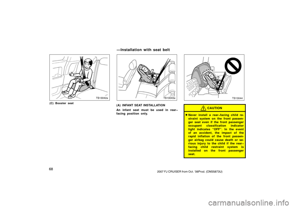 TOYOTA FJ CRUISER 2007 1.G Manual PDF 682007 FJ CRUISER from Oct. ’06Prod. (OM35873U)
TS13042a
(C) Booster seat
TS13043a
(A) INFANT SEAT INSTALLATION
An infant seat must be used in rear�
facing position only.
TS13044
CAUTION
Never inst