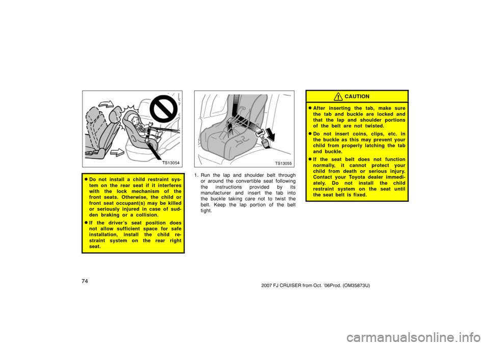TOYOTA FJ CRUISER 2007 1.G Manual Online 742007 FJ CRUISER from Oct. ’06Prod. (OM35873U)
TS13054
Do not install a child restraint sys-
tem on the rear seat if it interferes
with the lock mechanism of the
front seats. Otherwise, the child 