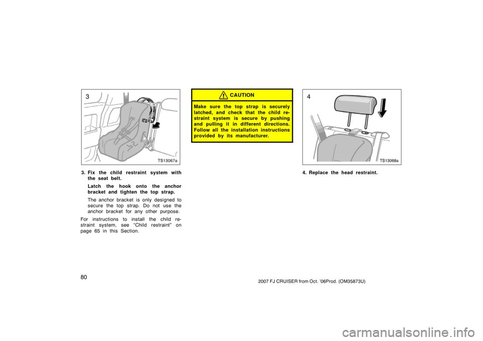 TOYOTA FJ CRUISER 2007 1.G Manual Online 802007 FJ CRUISER from Oct. ’06Prod. (OM35873U)
TS13067a
3. Fix the child restraint system withthe seat belt.
Latch the hook onto the anchor
bracket and tighten the top strap.
The anchor bracket  is
