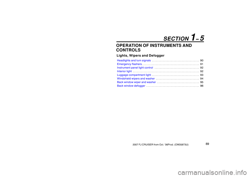 TOYOTA FJ CRUISER 2007 1.G Owners Manual 892007 FJ CRUISER from Oct. ’06Prod. (OM35873U)
OPERATION OF INSTRUMENTS AND
CONTROLS
Lights, Wipers and Defogger
Headlights and turn signals90
. . . . . . . . . . . . . . . . . . . . . . . . . . . 